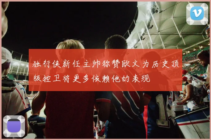 独行侠新任主帅称赞欧文为历史顶级控卫将更多依赖他的表现