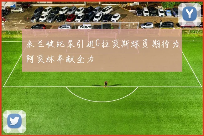 米兰破纪录引进G拉莫斯球员期待为阿莫林奉献全力