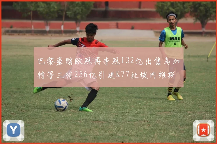 巴黎豪赌欧冠再夺冠132亿出售乌加特等三将256亿引进K77杜埃内维斯等五名新援
