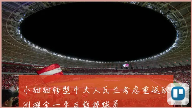 小甜甜转型牛夫人瓦兰考虑重返欧洲掘金一季后裁掉球员