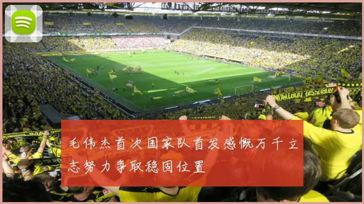 毛伟杰首次国家队首发感慨万千立志努力争取稳固位置