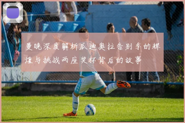曼晚深度解析瓜迪奥拉告别季的辉煌与挑战两座奖杯背后的故事
