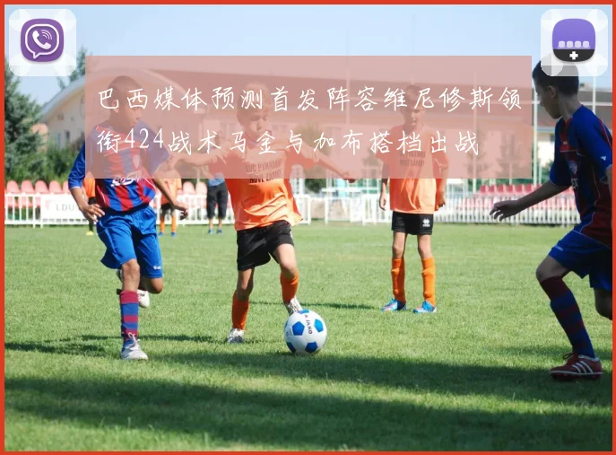巴西媒体预测首发阵容维尼修斯领衔424战术马金与加布搭档出战