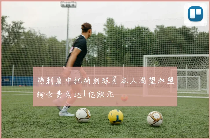 热刺看中托纳利球员本人渴望加盟转会费或达1亿欧元