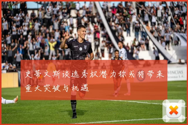 史蒂文斯谈选秀权潜力称或将带来重大突破与机遇