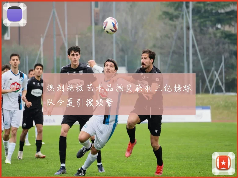 热刺老板艺术品拍卖获利三亿镑球队今夏引援频繁
