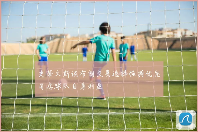 史蒂文斯谈布朗交易选择强调优先考虑球队自身利益