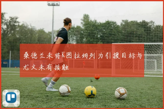 桑德兰未将K图拉姆列为引援目标与尤文未有接触